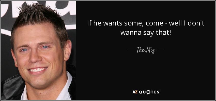 If he wants some, come - well I don't wanna say that! - The Miz