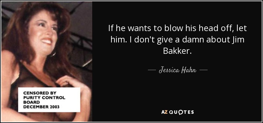 If he wants to blow his head off, let him. I don't give a damn about Jim Bakker. - Jessica Hahn