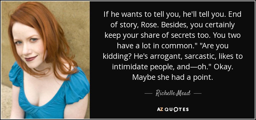 If he wants to tell you, he'll tell you. End of story, Rose. Besides, you certainly keep your share of secrets too. You two have a lot in common.