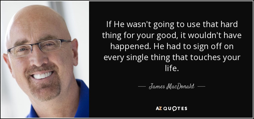 If He wasn't going to use that hard thing for your good, it wouldn't have happened. He had to sign off on every single thing that touches your life. - James MacDonald