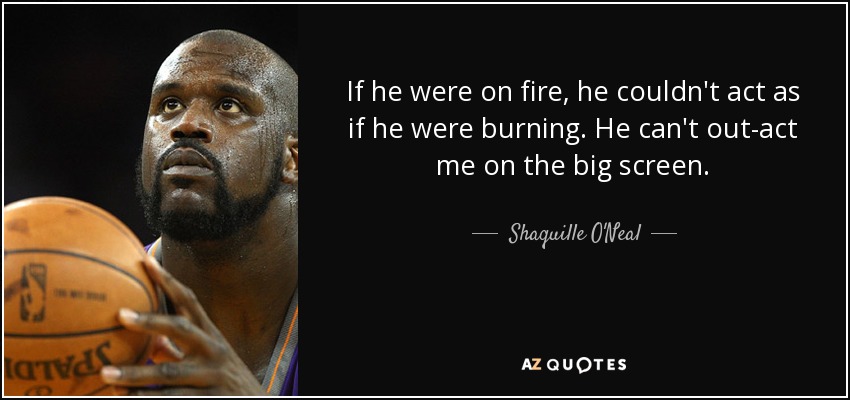If he were on fire, he couldn't act as if he were burning. He can't out-act me on the big screen. - Shaquille O'Neal