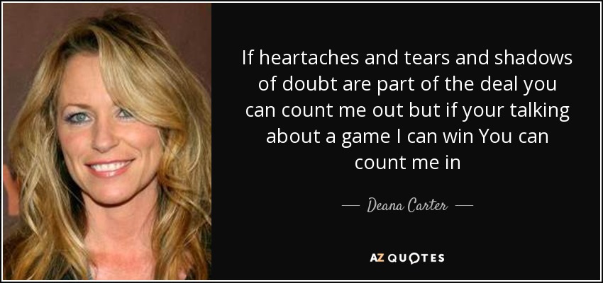 If heartaches and tears and shadows of doubt are part of the deal you can count me out but if your talking about a game I can win You can count me in - Deana Carter