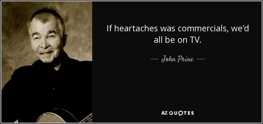 If heartaches was commercials, we'd all be on TV. - John Prine