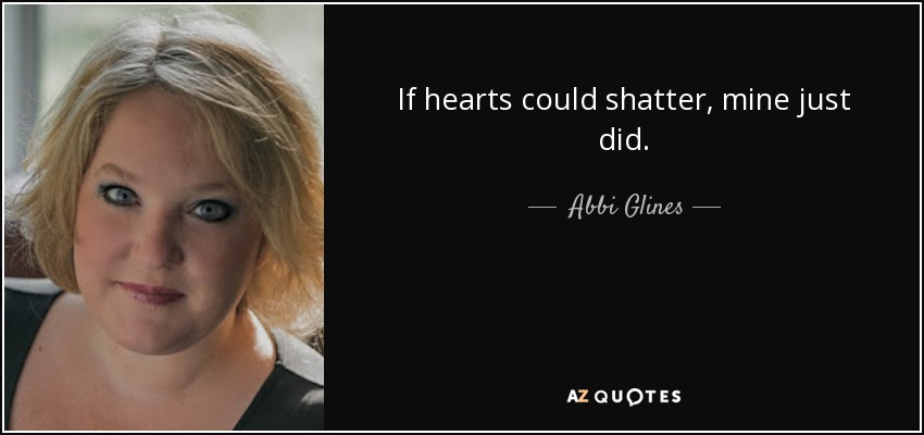 If hearts could shatter, mine just did. - Abbi Glines