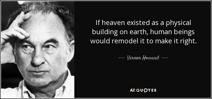 If heaven existed as a physical building on earth, human beings would remodel it to make it right. - Vernon Howard
