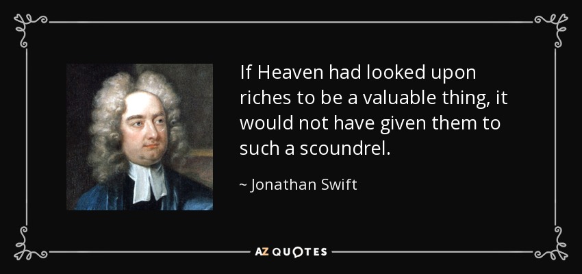 If Heaven had looked upon riches to be a valuable thing, it would not have given them to such a scoundrel. - Jonathan Swift