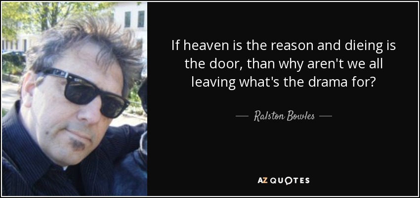 If heaven is the reason and dieing is the door, than why aren't we all leaving what's the drama for? - Ralston Bowles