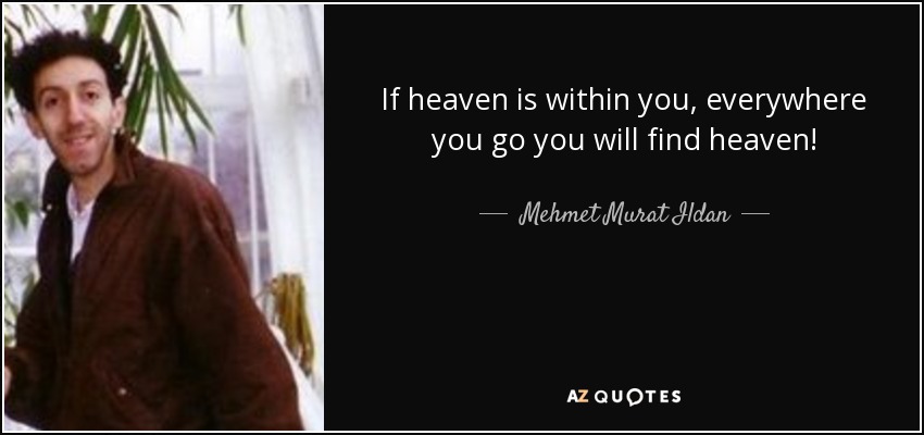 If heaven is within you, everywhere you go you will find heaven! - Mehmet Murat Ildan