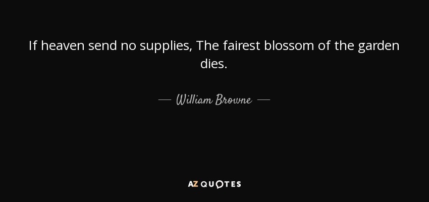 If heaven send no supplies, The fairest blossom of the garden dies. - William Browne
