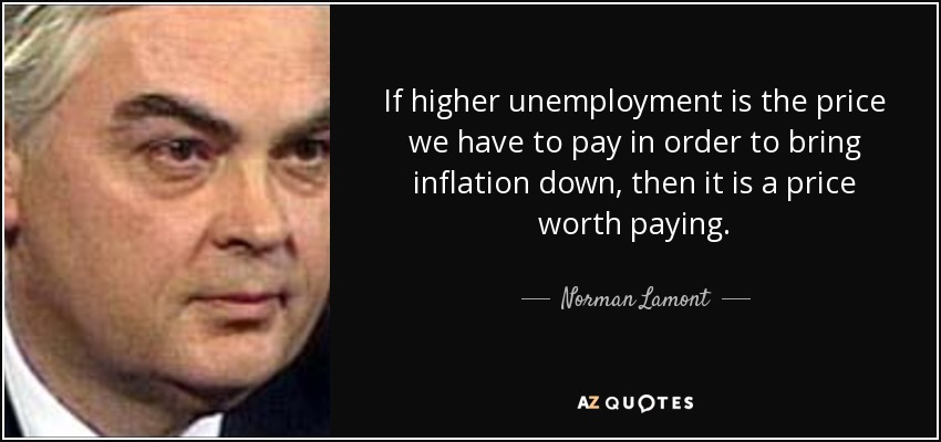 If higher unemployment is the price we have to pay in order to bring inflation down, then it is a price worth paying. - Norman Lamont