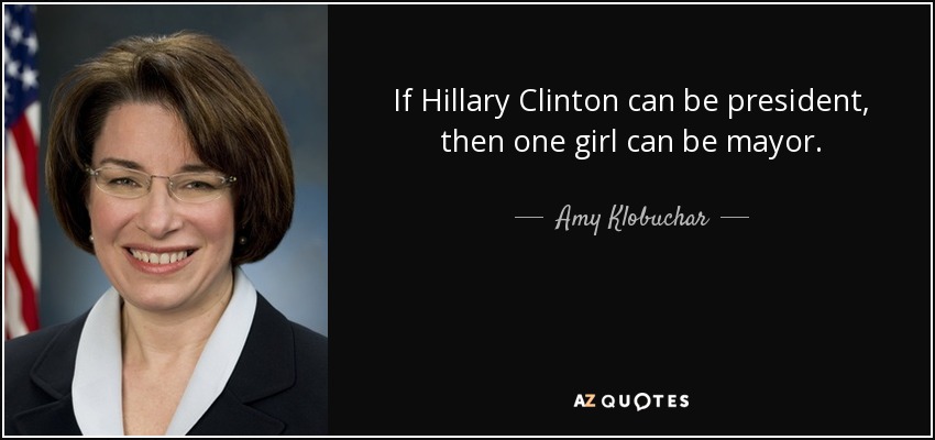 If Hillary Clinton can be president, then one girl can be mayor. - Amy Klobuchar