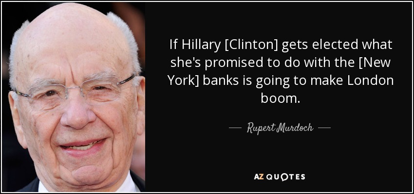 If Hillary [Clinton] gets elected what she's promised to do with the [New York] banks is going to make London boom. - Rupert Murdoch