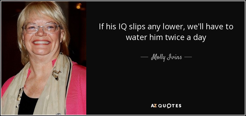 If his IQ slips any lower, we'll have to water him twice a day - Molly Ivins