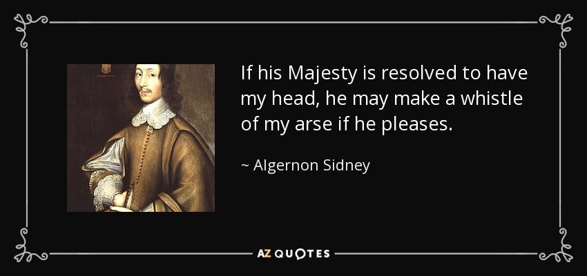 If his Majesty is resolved to have my head, he may make a whistle of my arse if he pleases. - Algernon Sidney