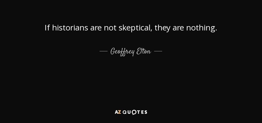 If historians are not skeptical, they are nothing. - Geoffrey Elton