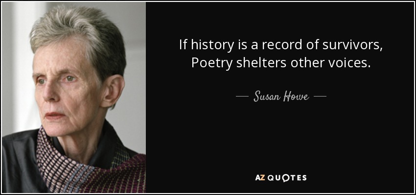 If history is a record of survivors, Poetry shelters other voices. - Susan Howe