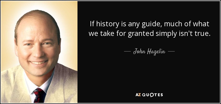 If history is any guide, much of what we take for granted simply isn't true. - John Hagelin
