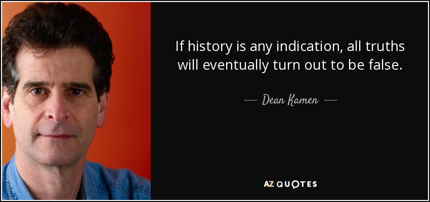 If history is any indication, all truths will eventually turn out to be false. - Dean Kamen