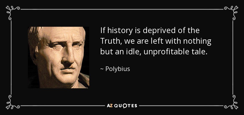 If history is deprived of the Truth, we are left with nothing but an idle, unprofitable tale. - Polybius