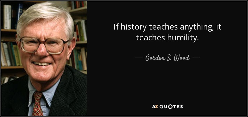 If history teaches anything, it teaches humility. - Gordon S. Wood