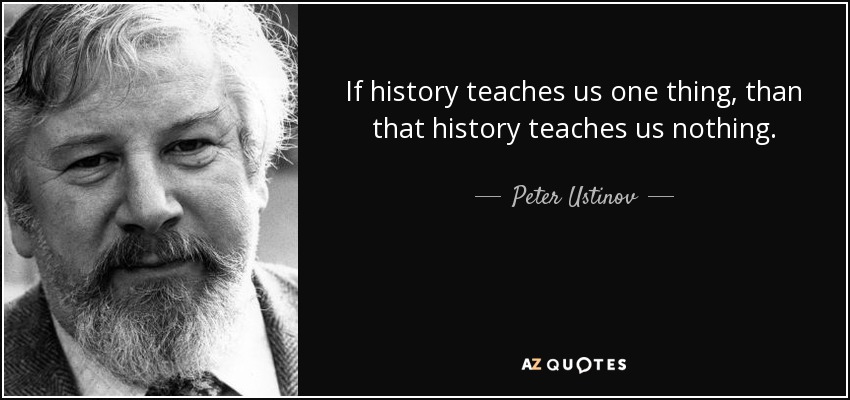 If history teaches us one thing, than that history teaches us nothing. - Peter Ustinov