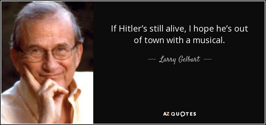 If Hitler’s still alive, I hope he’s out of town with a musical. - Larry Gelbart