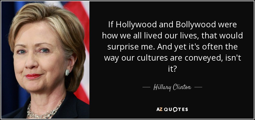 If Hollywood and Bollywood were how we all lived our lives, that would surprise me. And yet it's often the way our cultures are conveyed, isn't it? - Hillary Clinton