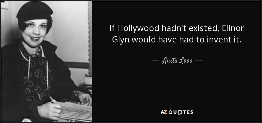 If Hollywood hadn't existed, Elinor Glyn would have had to invent it. - Anita Loos