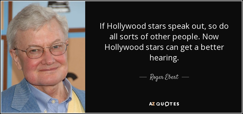 If Hollywood stars speak out, so do all sorts of other people. Now Hollywood stars can get a better hearing. - Roger Ebert