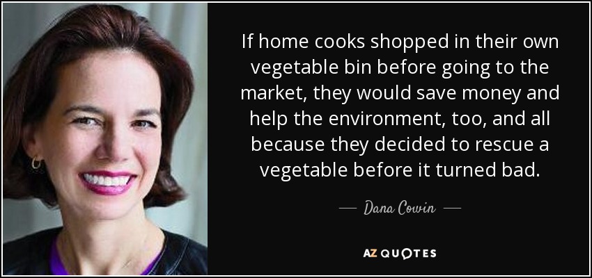 If home cooks shopped in their own vegetable bin before going to the market, they would save money and help the environment, too, and all because they decided to rescue a vegetable before it turned bad. - Dana Cowin