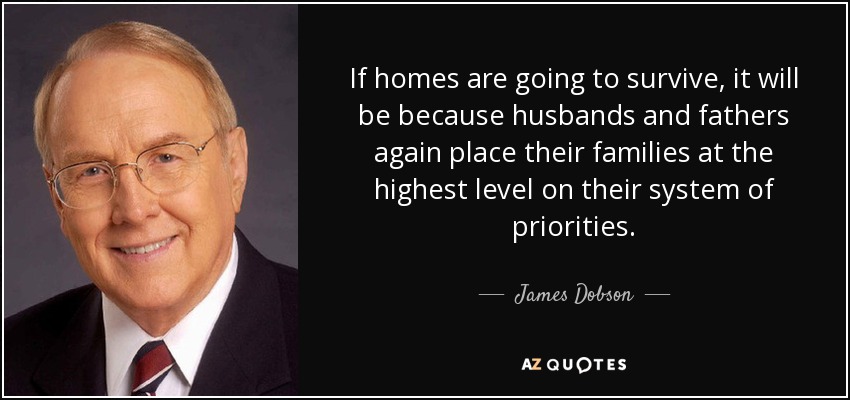 If homes are going to survive, it will be because husbands and fathers again place their families at the highest level on their system of priorities. - James Dobson