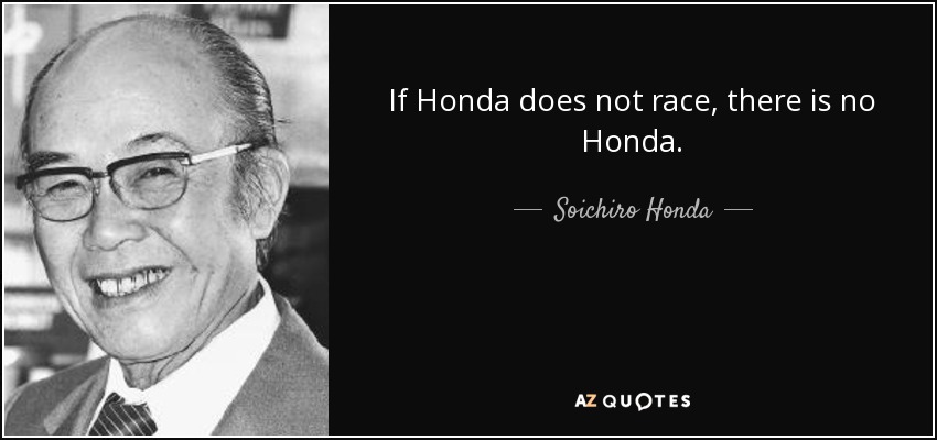 If Honda does not race, there is no Honda. - Soichiro Honda