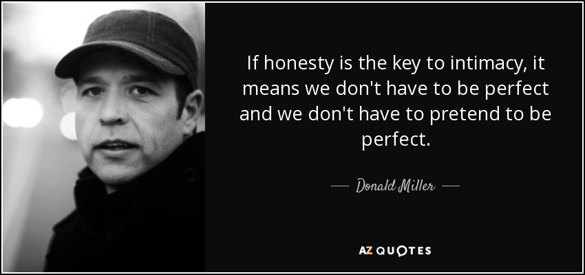 If honesty is the key to intimacy, it means we don't have to be perfect and we don't have to pretend to be perfect. - Donald Miller