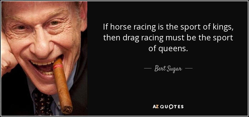 If horse racing is the sport of kings, then drag racing must be the sport of queens. - Bert Sugar