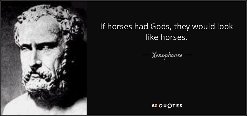 If horses had Gods, they would look like horses. - Xenophanes