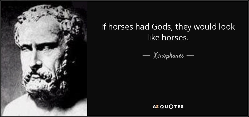 If horses had Gods, they would look like horses. - Xenophanes