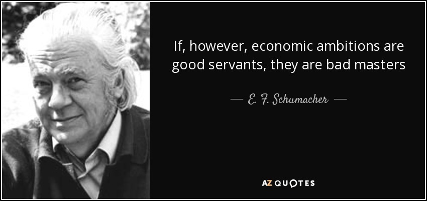 If, however, economic ambitions are good servants, they are bad masters - E. F. Schumacher