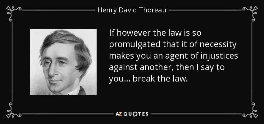 If however the law is so promulgated that it of necessity makes you an agent of injustices against another, then I say to you ... break the law. - Henry David Thoreau