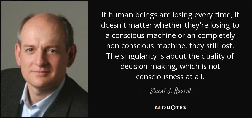 If human beings are losing every time, it doesn't matter whether they're losing to a conscious machine or an completely non conscious machine, they still lost. The singularity is about the quality of decision-making, which is not consciousness at all. - Stuart J. Russell