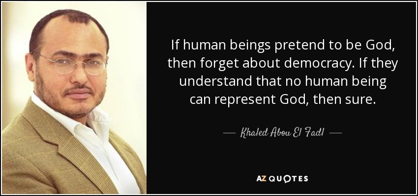 If human beings pretend to be God, then forget about democracy. If they understand that no human being can represent God, then sure. - Khaled Abou El Fadl