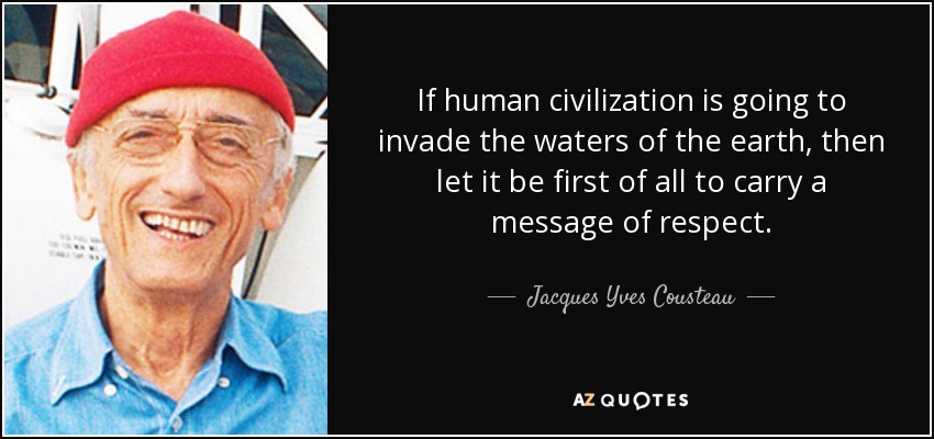 If human civilization is going to invade the waters of the earth, then let it be first of all to carry a message of respect. - Jacques Yves Cousteau