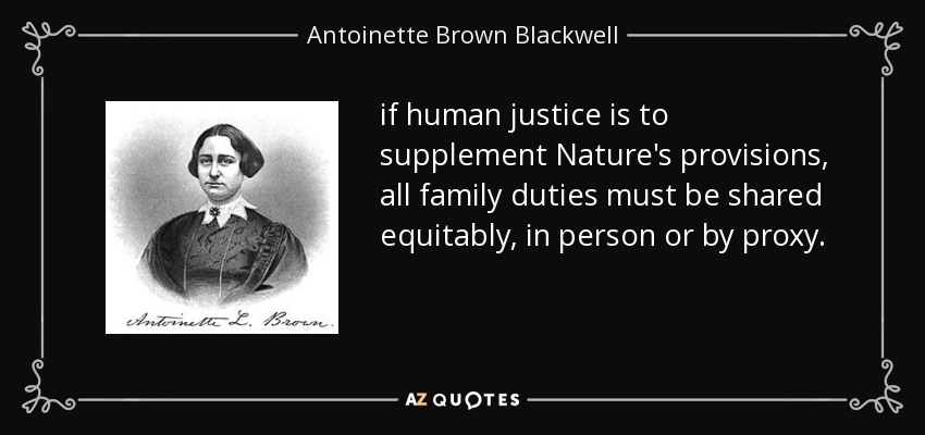 if human justice is to supplement Nature's provisions, all family duties must be shared equitably, in person or by proxy. - Antoinette Brown Blackwell