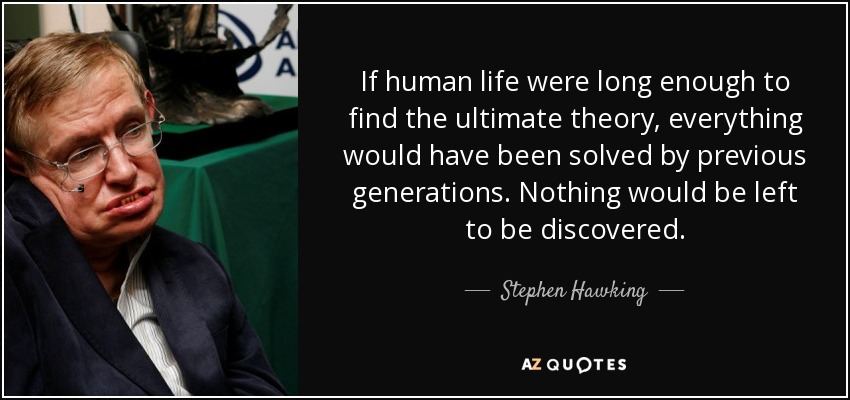 If human life were long enough to find the ultimate theory, everything would have been solved by previous generations. Nothing would be left to be discovered. - Stephen Hawking