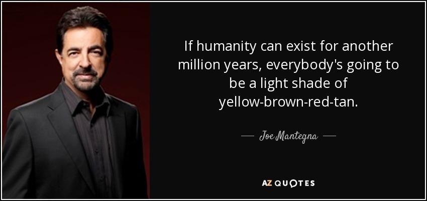 If humanity can exist for another million years, everybody's going to be a light shade of yellow-brown-red-tan. - Joe Mantegna