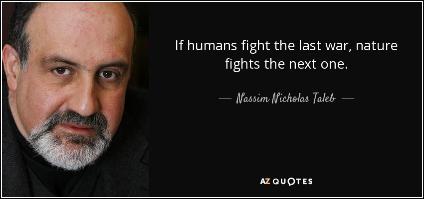 If humans fight the last war, nature fights the next one. - Nassim Nicholas Taleb