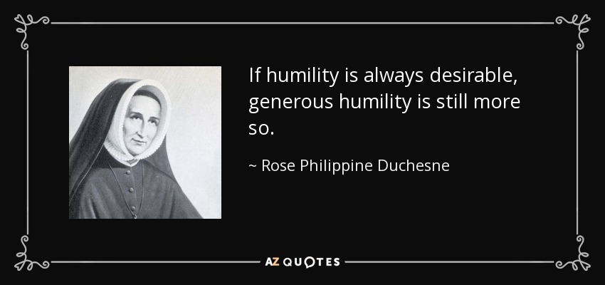 If humility is always desirable, generous humility is still more so. - Rose Philippine Duchesne