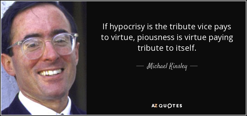 If hypocrisy is the tribute vice pays to virtue, piousness is virtue paying tribute to itself. - Michael Kinsley