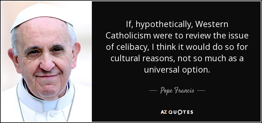 If, hypothetically, Western Catholicism were to review the issue of celibacy, I think it would do so for cultural reasons, not so much as a universal option. - Pope Francis