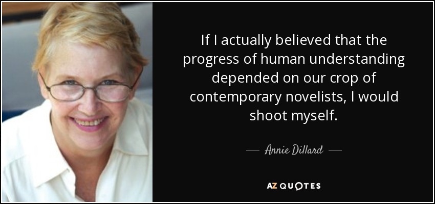 If I actually believed that the progress of human understanding depended on our crop of contemporary novelists, I would shoot myself. - Annie Dillard