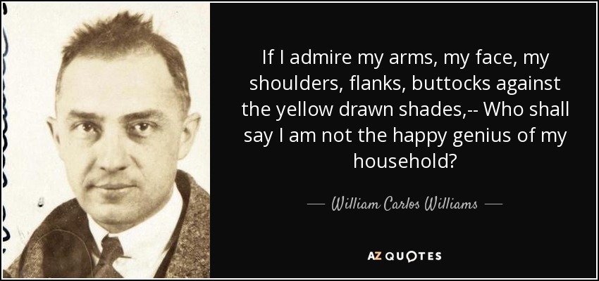 If I admire my arms, my face, my shoulders, flanks, buttocks against the yellow drawn shades,-- Who shall say I am not the happy genius of my household? - William Carlos Williams